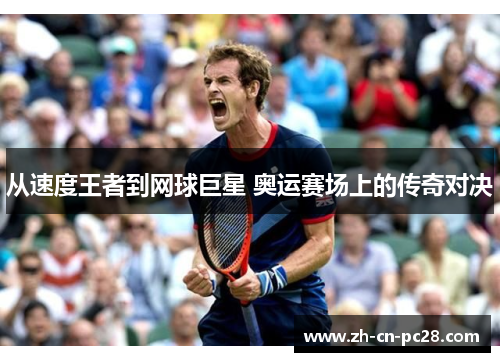 从速度王者到网球巨星 奥运赛场上的传奇对决