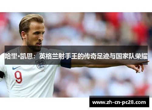 哈里·凯恩：英格兰射手王的传奇足迹与国家队荣耀