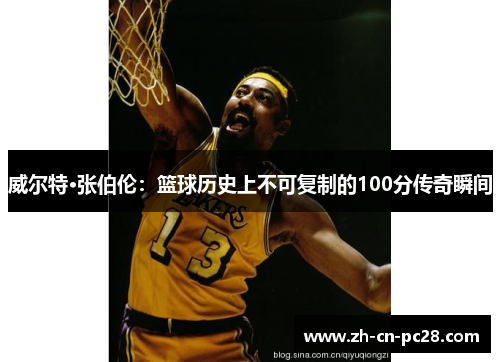 威尔特·张伯伦：篮球历史上不可复制的100分传奇瞬间