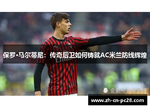 保罗·马尔蒂尼：传奇后卫如何铸就AC米兰防线辉煌