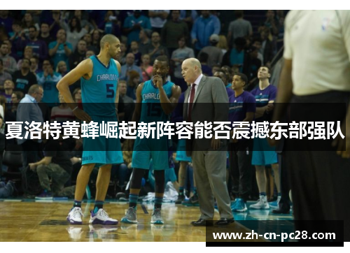 夏洛特黄蜂崛起新阵容能否震撼东部强队