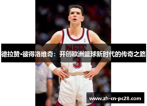 德拉赞·彼得洛维奇：开创欧洲篮球新时代的传奇之路