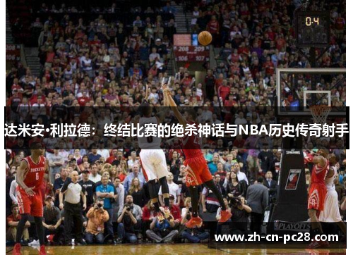 达米安·利拉德：终结比赛的绝杀神话与NBA历史传奇射手