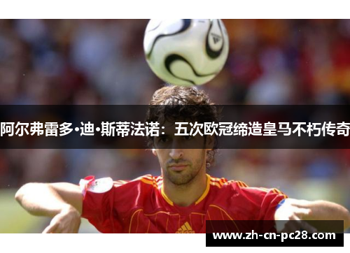 阿尔弗雷多·迪·斯蒂法诺：五次欧冠缔造皇马不朽传奇