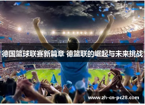 德国篮球联赛新篇章 德篮联的崛起与未来挑战
