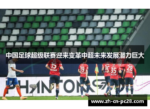 中国足球超级联赛迎来变革中超未来发展潜力巨大