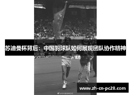 苏迪曼杯背后：中国羽球队如何展现团队协作精神