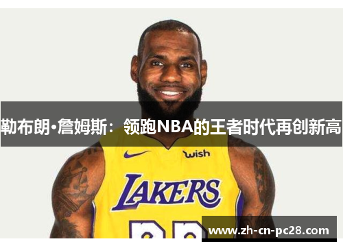 勒布朗·詹姆斯：领跑NBA的王者时代再创新高