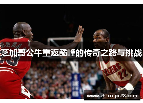 芝加哥公牛重返巅峰的传奇之路与挑战