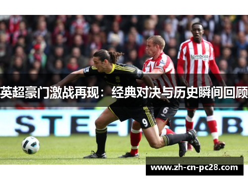 英超豪门激战再现：经典对决与历史瞬间回顾
