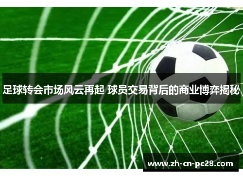 足球转会市场风云再起 球员交易背后的商业博弈揭秘