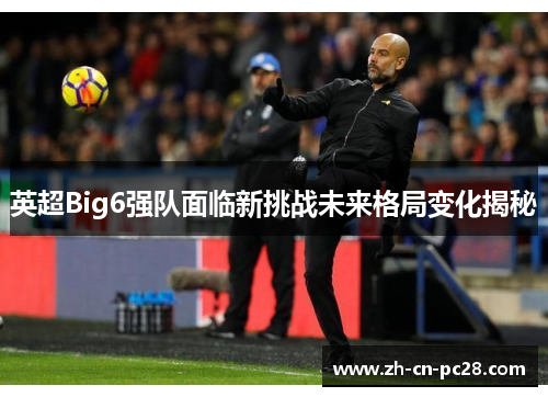 英超Big6强队面临新挑战未来格局变化揭秘
