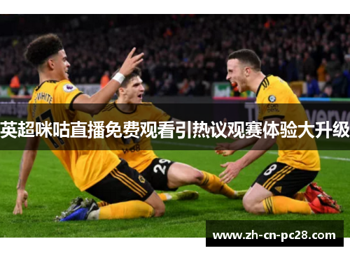 英超咪咕直播免费观看引热议观赛体验大升级