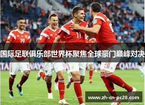 国际足联俱乐部世界杯聚焦全球豪门巅峰对决