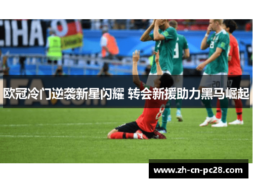欧冠冷门逆袭新星闪耀 转会新援助力黑马崛起